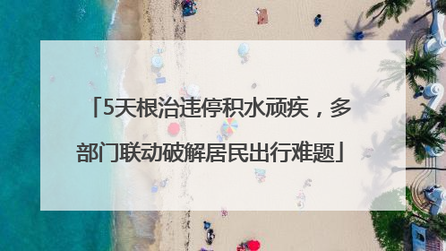5天根治违停积水顽疾，多部门联动破解居民出行难题