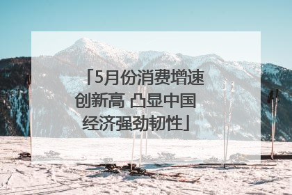 5月份消费增速创新高 凸显中国经济强劲韧性