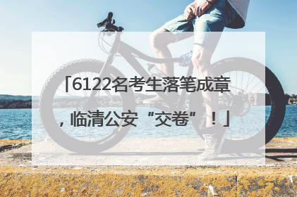 6122名考生落笔成章，临清公安“交卷”！