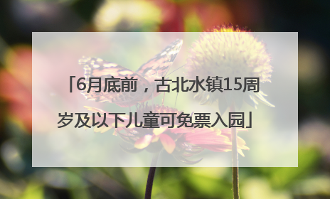 6月底前，古北水镇15周岁及以下儿童可免票入园