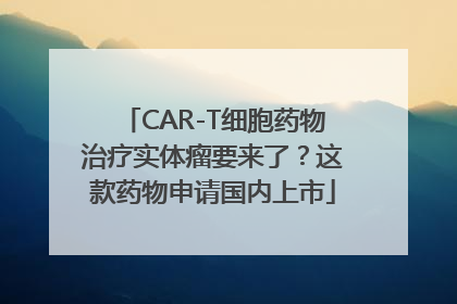 CAR-T细胞药物治疗实体瘤要来了？这款药物申请国内上市