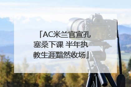 AC米兰官宣孔塞桑下课 半年执教生涯黯然收场