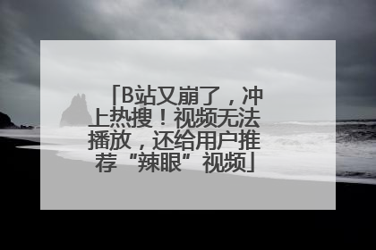 B站又崩了，冲上热搜！视频无法播放，还给用户推荐“辣眼”视频