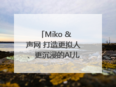 Miko & 声网 打造更拟人、更沉浸的AI儿童教育机器人