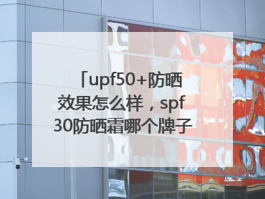 upf50+防晒效果怎么样，spf30防晒霜哪个牌子的防晒效果好？